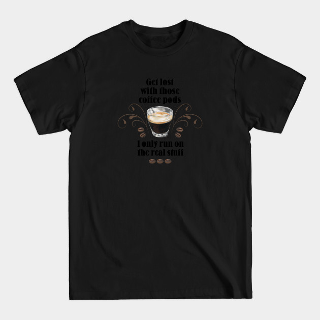 Disover Get lost with those Coffee Pods, I only run on the Real Stuff - Coffee - T-Shirt