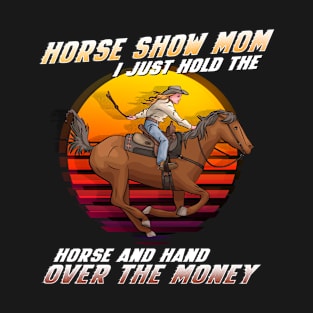 Horse Show Mom I Just Hold The Horse And Hand Over The Money T-Shirt