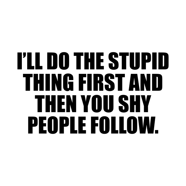 I’ll do the stupid thing first and then you shy people follow by D1FF3R3NT