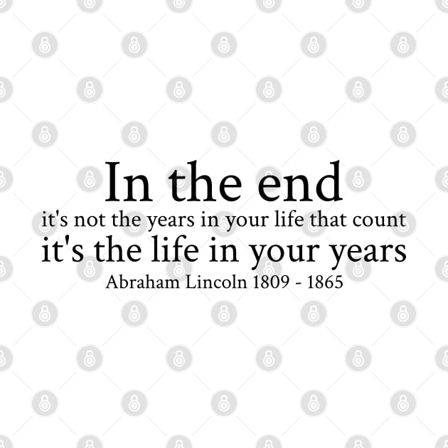 In the end, it's not the years in your life that count; it's the life in your years. - Abraham Lincoln - 1809 - 1865 - Black - Inspirational Historical Quote by FOGSJ