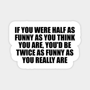 If you were half as funny as you think you are, you'd be twice as funny as you really are Magnet