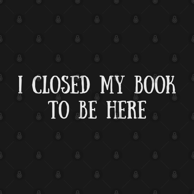 I Closed My Book To Be Here - Funny Quotes by Celestial Mystery