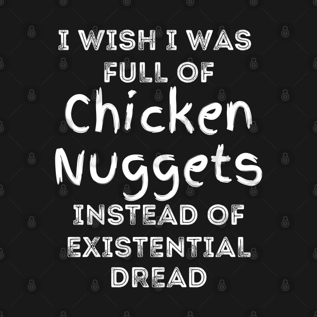 I Wish I Was Full Of Chicken Nuggets Instead of Existential Dread by Apathecary