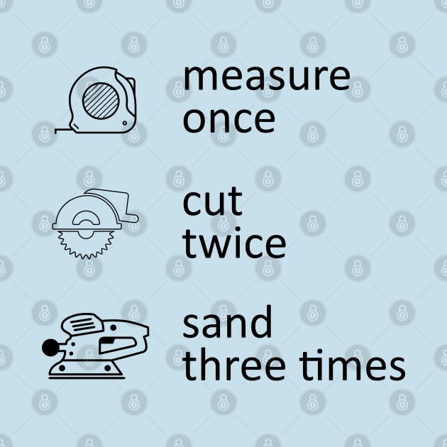 Measure Once Cut Twice Sand Three Times by terbeest