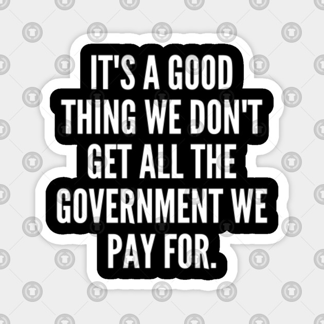 It s a good thing we don t get all the government we pay for
