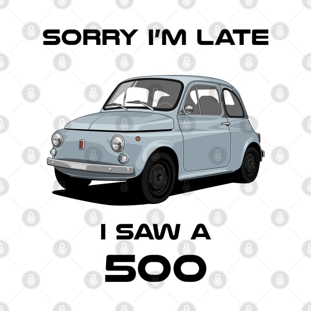 Sorry I'm Late Fiat 500 Classic Car Tshirt by DriveTheClassics