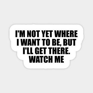 I'm not yet where I want to be, but I'll get there. Watch me Magnet