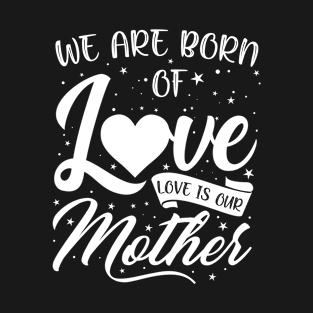 We Are Born Of Love Love Is Our Mother T-Shirt