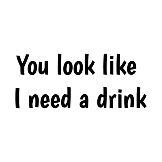 You look like I need a drink by TeeGeek Boutique