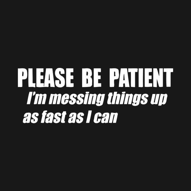 Please Be Patient I'm Messing Things Up Fast As I Can by Jhonson30