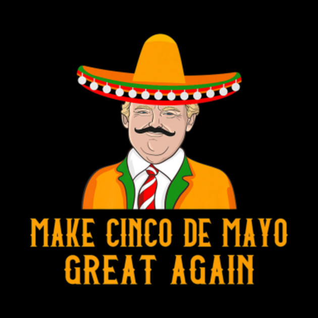 Make Cinco de Mayo great again Mexico - Cinco De Mayo ...