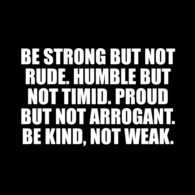 Be strong but not rude. Humble but not timid. Proud but not arrogant. Be kind, not weak by DinaShalash