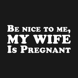 Be Nice To Me My Wife is Pregnant T-Shirt