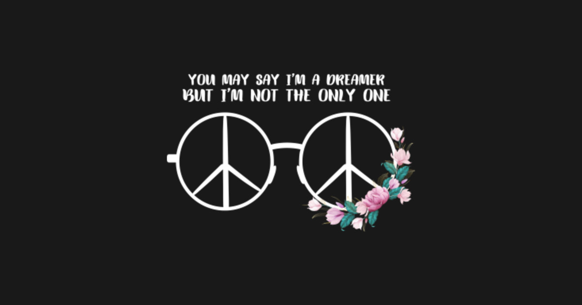 You May Say Im A Dreamer But Im Not The Only One You May Say Im A Dreamer But Im Not T T 