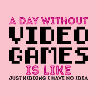 A Day Without Video Games Is Like Just Kidding I Have No Idea T-Shirt