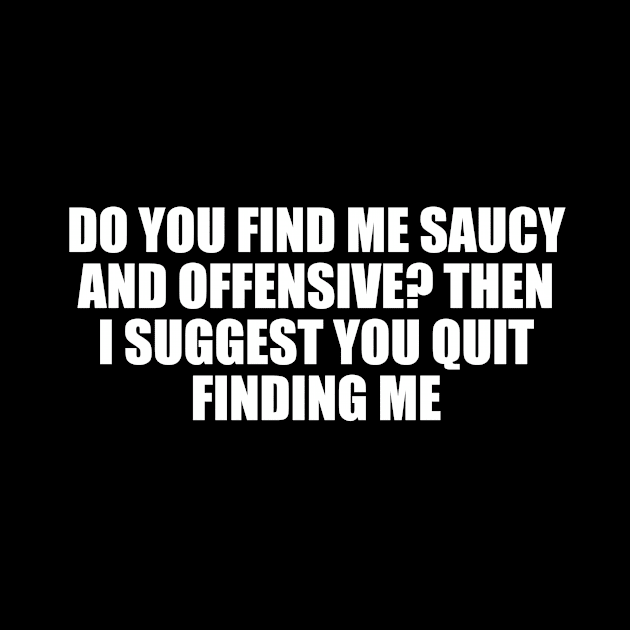 Do you find me saucy and offensive. Then I suggest you quit finding me by D1FF3R3NT
