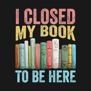 I Closed My Book To Be Here T-Shirt