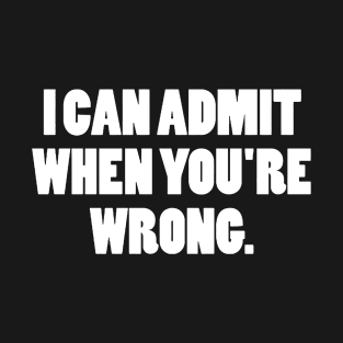 I Can Admit When You're Wrong T-Shirt