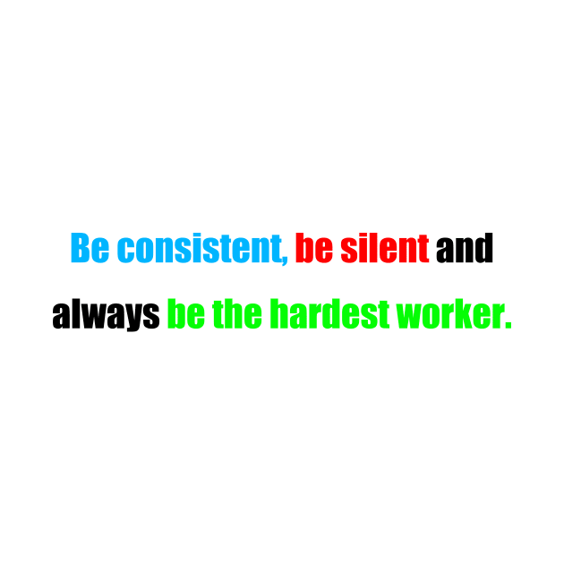 be consistent, be silent and always be the hardest worker. by Motivational Clothing