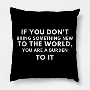 If you don't bring something new to the world, you are a burden to it Pillow