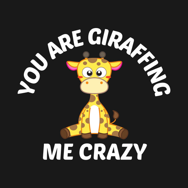 You Are Giraffing Me Crazy - Giraffe Pun by Allthingspunny