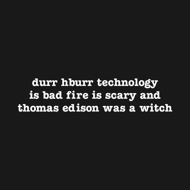 durr hburr technology is bad fire is scary and thomas edison was a witch by upcs