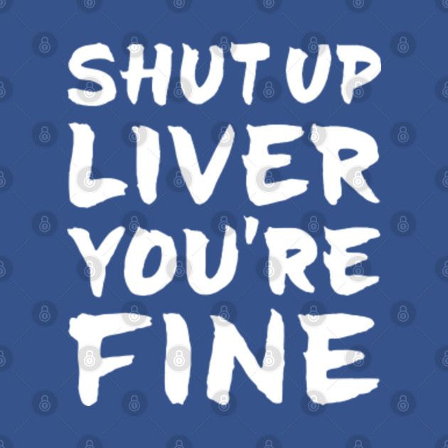 Disover Shut Up Liver You Are Fine - Shut Up Liver You Are Fine - T-Shirt