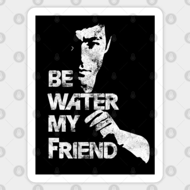 Be water my friend - Bruce Lee. - Bruce 