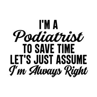 I'm A Podiatrist To Save Time Let's Just Assume I'm Always Right T-Shirt