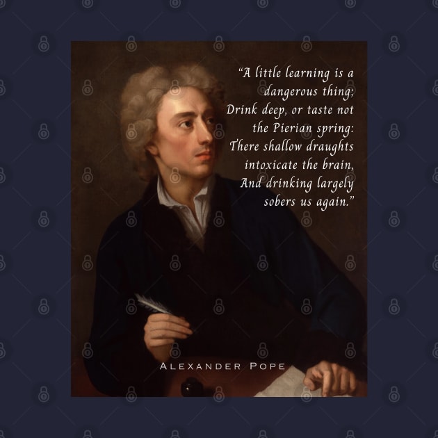 Alexander Pope portrait and  quote: A little learning is a dangerous thing; Drink deep, or taste not the Pierian spring : There shallow draughts intoxicate the brain, And drinking largely sobers us again. by artbleed