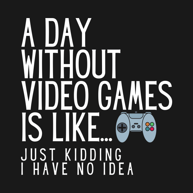 A Day Without Video Games Is Like Just Kidding I Have No Idea by karolynmarie