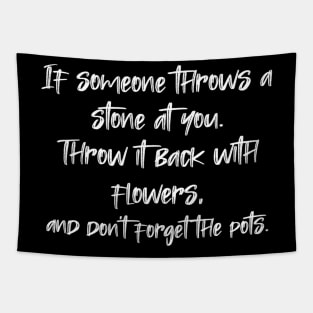 If someone throws a stone at you. Throw it back with flowers, and don't forget the pots. Tapestry