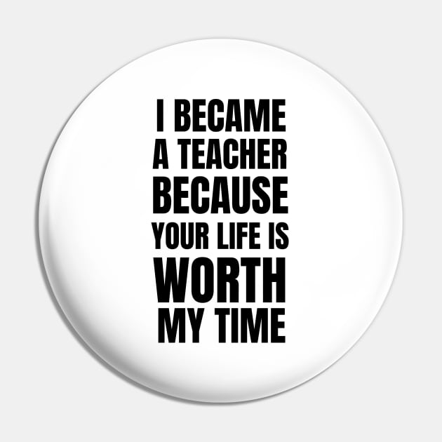 I Became A Teacher Because Your Life Is Worth My Time Pin by Petalprints