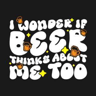 I Wonder If Beer Thinks About Me Too - Funny Witty Graphic T-Shirt