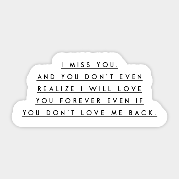 I Miss You And You Don T Even Realize I Will Love You Forever Even If You Don T Love Me Back Quotes Sticker Teepublic