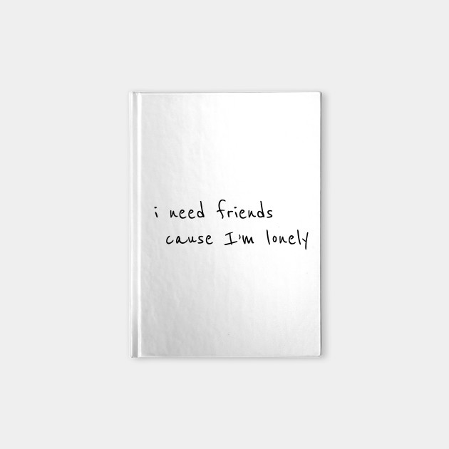 I need friends cause im lonely