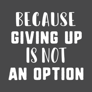 Because giving up is not an option T-Shirt