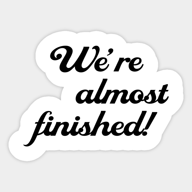 We Re Almost Finished Were Almost Finished Sticker Teepublic