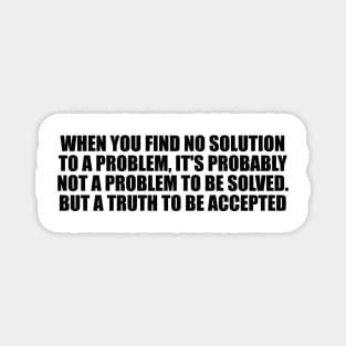 When you find no solution to a problem, it's probably not a problem to be solved. But a truth to be accepted Magnet