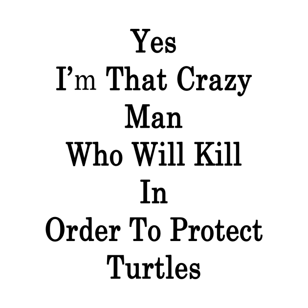 Yes I'm That Crazy Man Who Will Kill In Order To Protect Turtles by supernova23