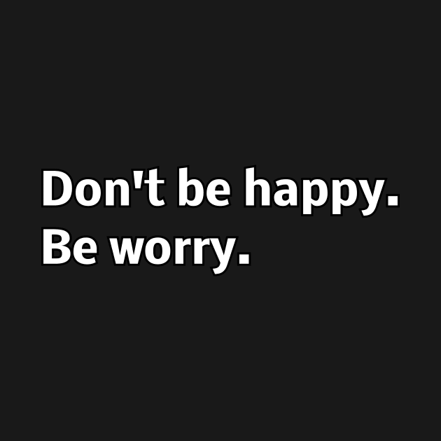 Don't be happy. Be worry. by Word and Saying