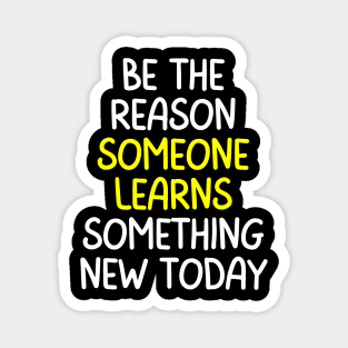 Teacher Quote Be The Reason Someone Learns Something New Today Magnet