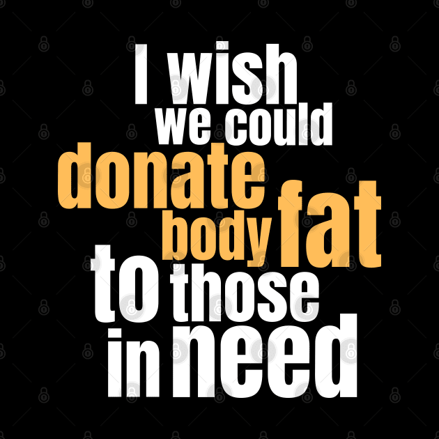 Funny Quote Saying I Wish We Could Donate Body Fat to Those in Need by BuddyandPrecious