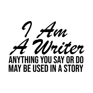 I AM A WRITER ANYTHING YOU SAY OR DO MAY BE USED IN A STORY T-Shirt