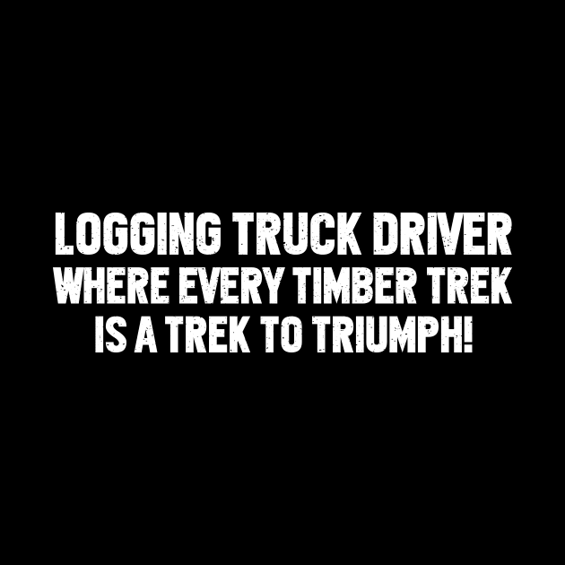 Logging Truck Driver Where Every Timber Trek is a Trek to Triumph! by trendynoize