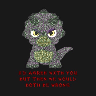 I'd agree with you, but then we would both be wrong T-Shirt