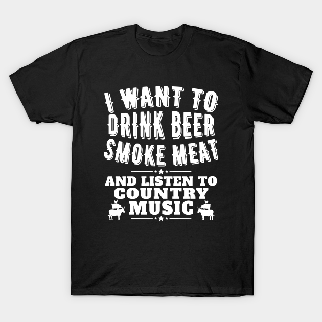 Discover I Want to Smoke Meat Drink Beer and Listen to Country Music - Smoke Meat Drink Beer - T-Shirt