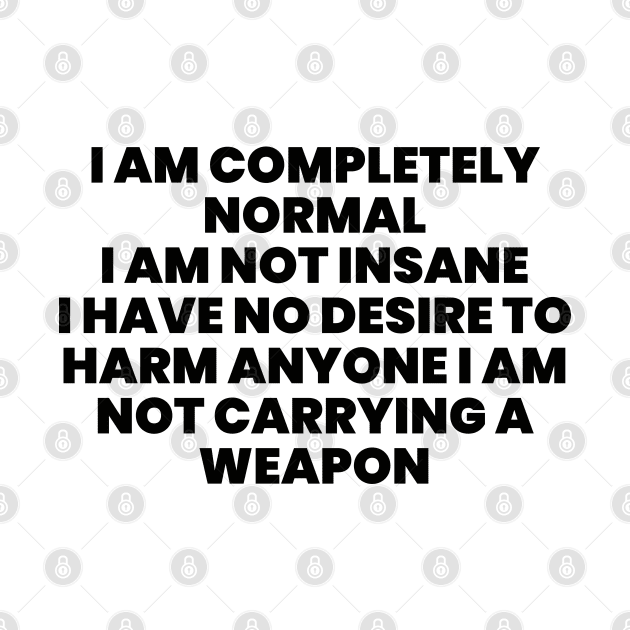 I AM COMPLETELY NORMAL I AM NOT INSANE I HAVE NO DESIRE TO HARM ANYONE I AM NOT carrying weapon by liviala