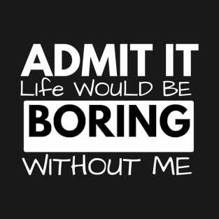 "Admit It: Life Would Be Boring Without Me Statement Tee" T-Shirt