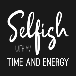 Self Care and Self Love Selfish With My Time and Energy T-Shirt